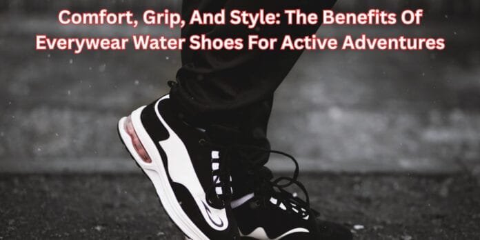 Comfort, Grip, And Style The Benefits Of Everywear Water Shoes For Active Adventures