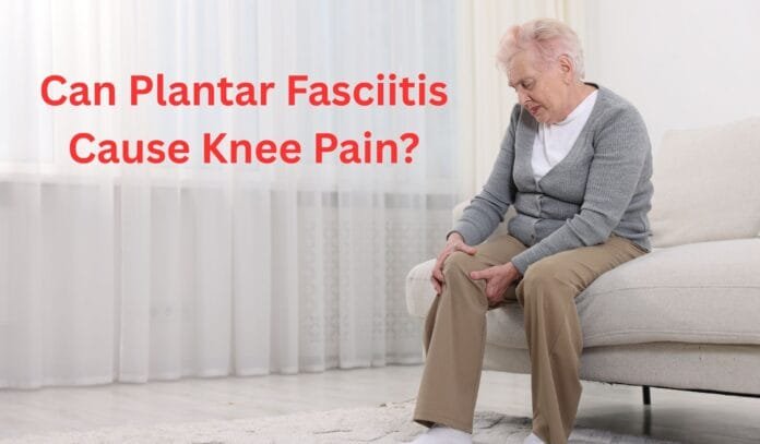 Can Plantar Fasciitis Cause Knee Pain